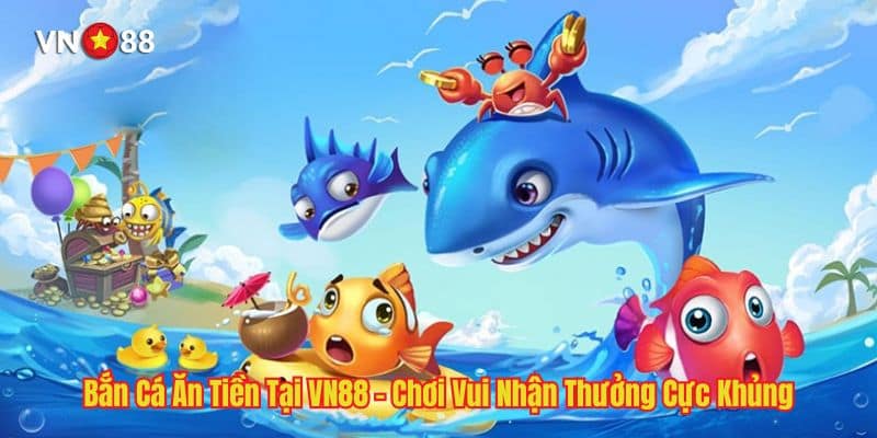 Bắn Cá Ăn Tiền Tại VN88 - Chơi Vui Nhận Thưởng Cực Khủng